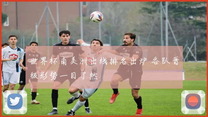 世界杯南美洲出线排名出炉 各队晋级形势一目了然
