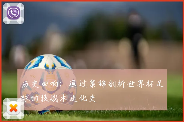 历史回响：通过集锦剖析世界杯足球的技战术进化史