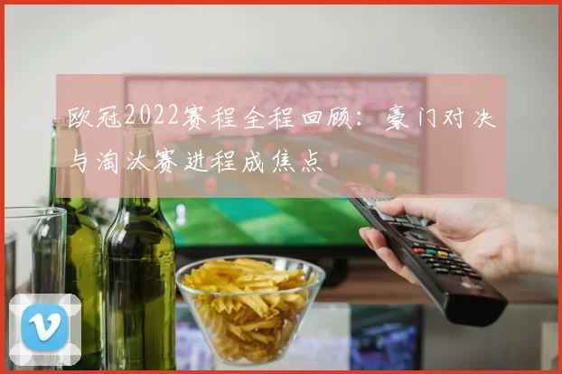 欧冠2022赛程全程回顾：豪门对决与淘汰赛进程成焦点