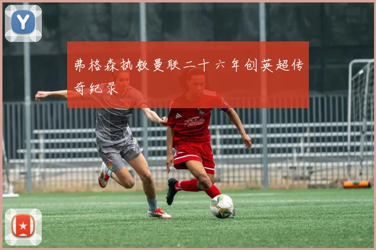 弗格森执教曼联二十六年创英超传奇纪录