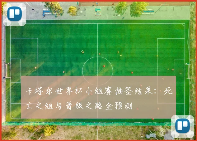 卡塔尔世界杯小组赛抽签结果：死亡之组与晋级之路全预测