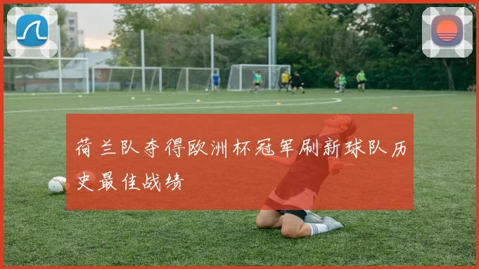 荷兰队夺得欧洲杯冠军刷新球队历史最佳战绩