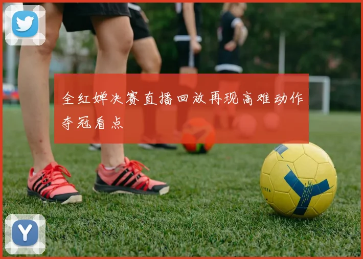全红婵决赛直播回放再现高难动作夺冠看点