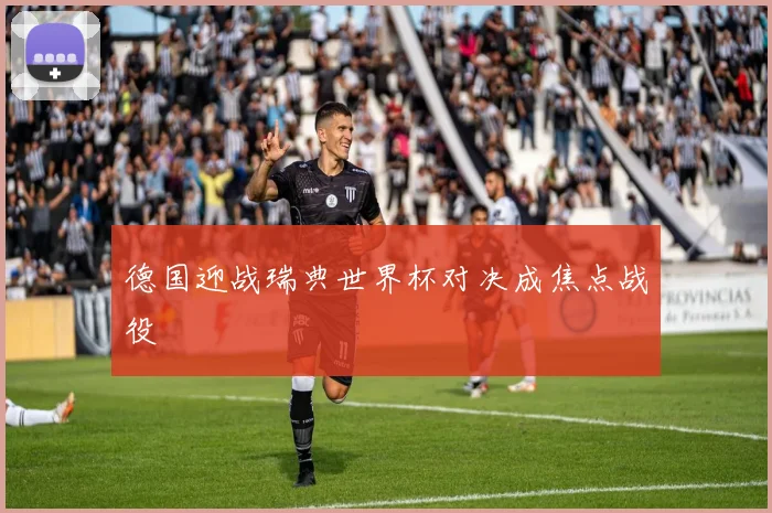 德国迎战瑞典世界杯对决成焦点战役