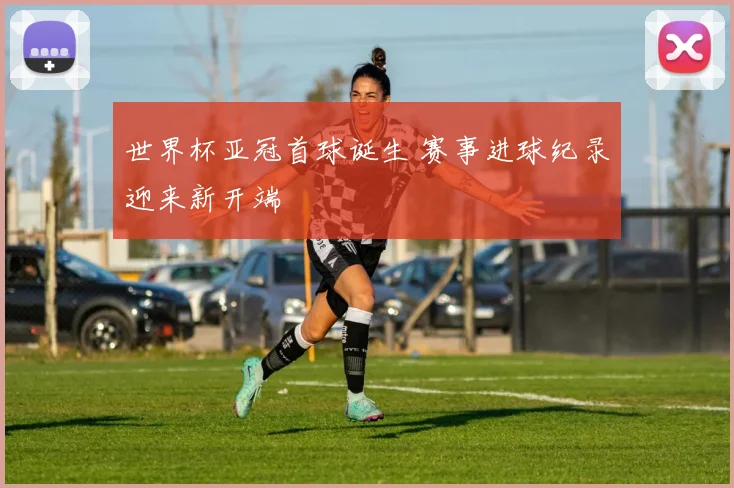 世界杯亚冠首球诞生 赛事进球纪录迎来新开端