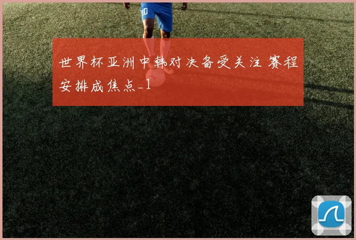 世界杯亚洲中韩对决备受关注 赛程安排成焦点_1