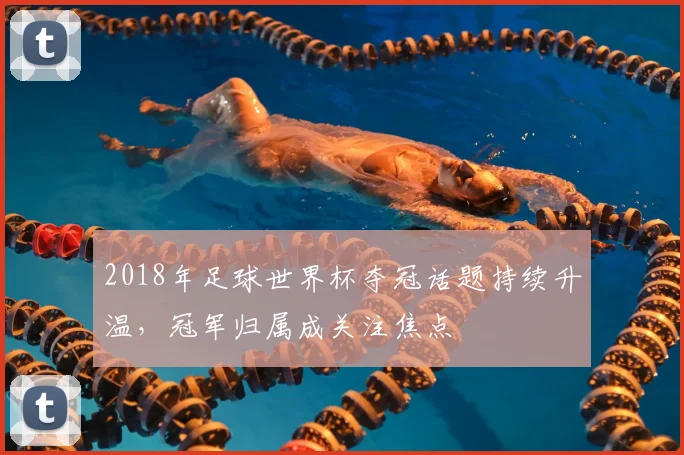 2018年足球世界杯夺冠话题持续升温,冠军归属成关注焦点