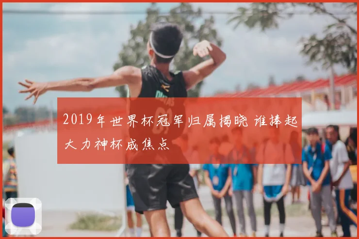 2019年世界杯冠军归属揭晓 谁捧起大力神杯成焦点