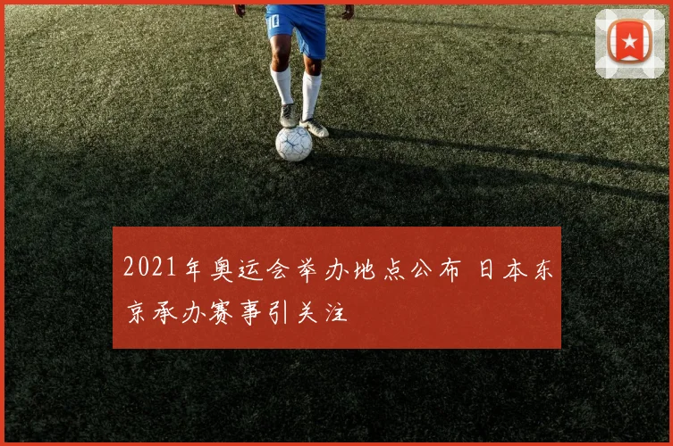 2021年奥运会举办地点公布 日本东京承办赛事引关注