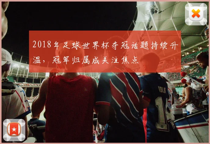 2018年足球世界杯夺冠话题持续升温，冠军归属成关注焦点
