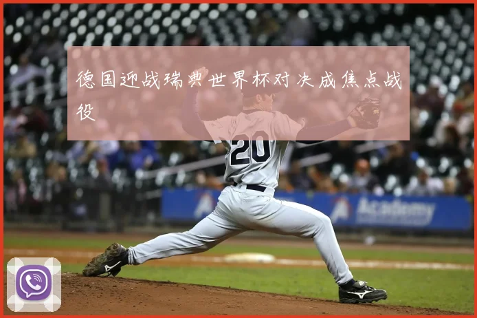 德国迎战瑞典世界杯对决成焦点战役