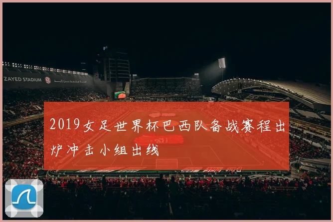 2019女足世界杯巴西队备战赛程出炉冲击小组出线