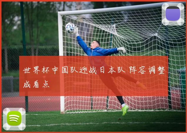 世界杯中国队迎战日本队 阵容调整成看点