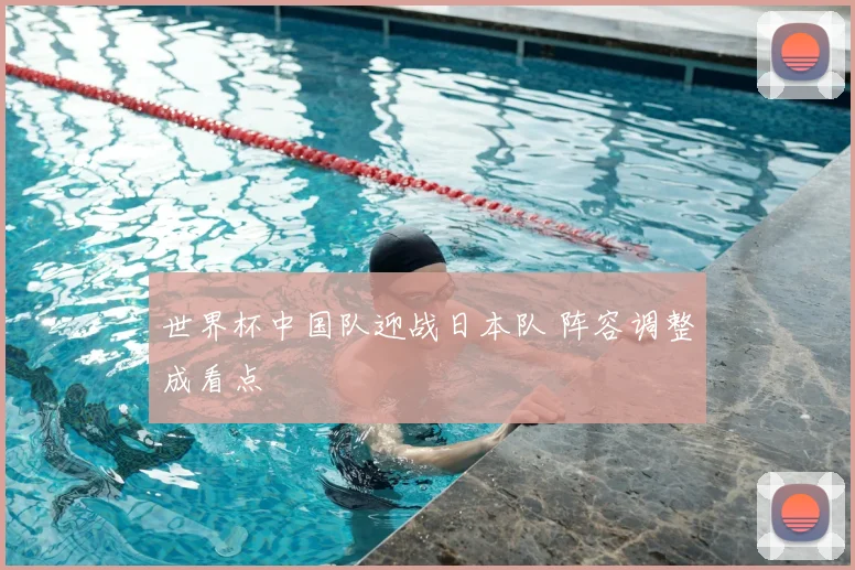 世界杯中国队迎战日本队 阵容调整成看点